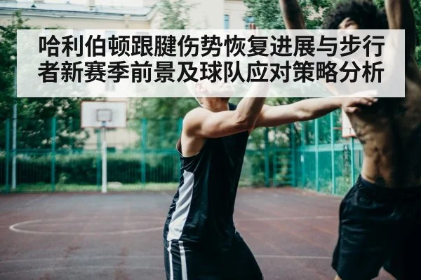 哈利伯顿跟腱伤势恢复进展与步行者新赛季前景及球队应对策略分析 - kaiyun