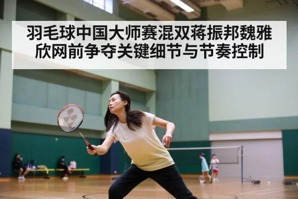 羽毛球中国大师赛混双蒋振邦魏雅欣网前争夺关键细节与节奏控制 - kaiyun