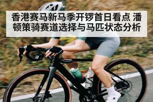 香港赛马新马季开锣首日看点 潘顿策骑赛道选择与马匹状态分析