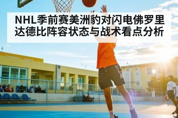 NHL季前赛美洲豹对闪电佛罗里达德比阵容状态与战术看点分析