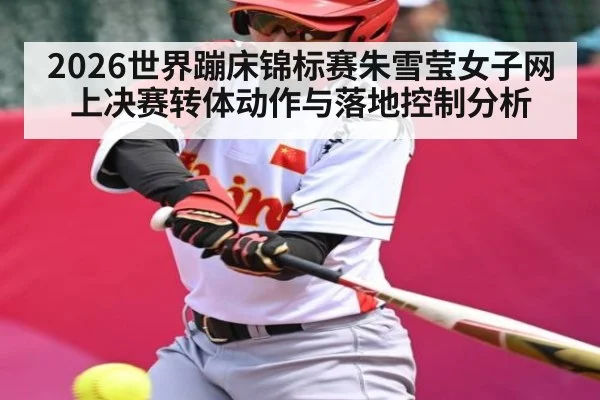 2026世界蹦床锦标赛朱雪莹女子网上决赛转体动作与落地控制分析