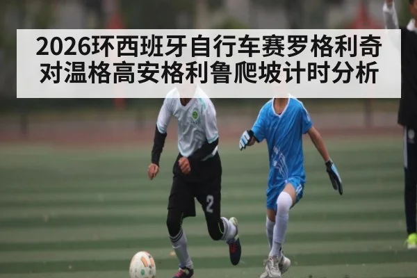 2026环西班牙自行车赛罗格利奇对温格高安格利鲁爬坡计时分析
