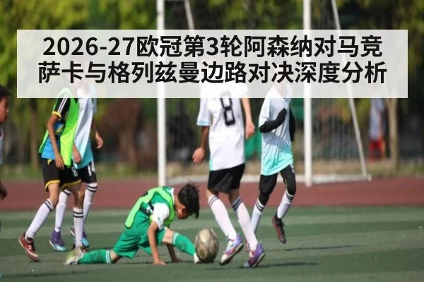 2026-27欧冠第3轮阿森纳对马竞 萨卡与格列兹曼边路对决深度分析