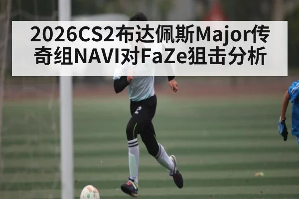 2026CS2布达佩斯Major传奇组NAVI对FaZe狙击分析